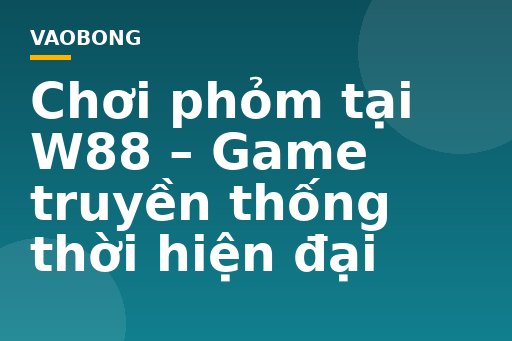 Chơi phỏm tại W88 – Game truyền thống thời hiện đại