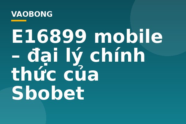 E16899 mobile – đại lý chính thức của Sbobet