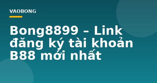 Bong8899 – Link đăng ký tài khoản B88 mới nhất