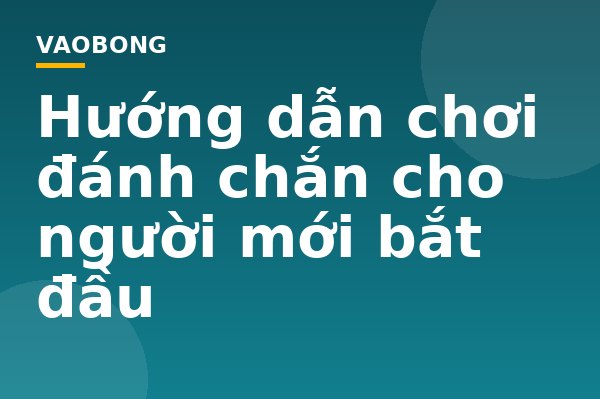 Hướng dẫn chơi đánh chắn cho người mới bắt đầu