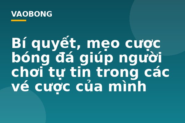 Bí quyết, mẹo cược bóng đá giúp người chơi tự tin trong các vé cược của mình