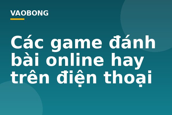 Các game đánh bài online hay trên điện thoại