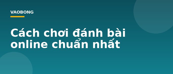 Cách chơi đánh bài online chuẩn nhất