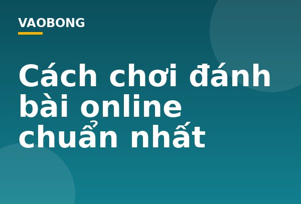 Cách chơi đánh bài online chuẩn nhất