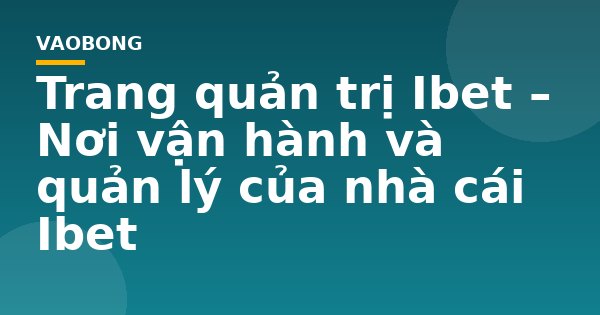 Trang quản trị Ibet – Nơi vận hành và quản lý của nhà cái Ibet
