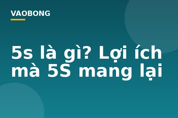 5s là gì? Lợi ích mà 5S mang lại
