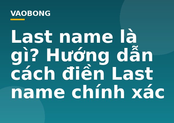 Last name là gì? Hướng dẫn cách điền Last name chính xác