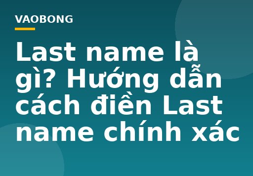 Last name là gì? Hướng dẫn cách điền Last name chính xác