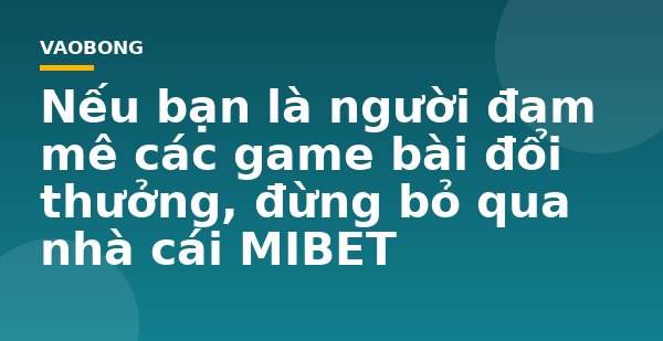 Nếu bạn là người đam mê các game bài đổi thưởng, đừng bỏ qua nhà cái MIBET