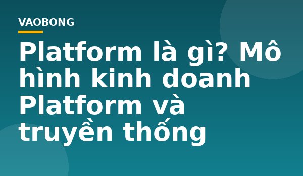 Platform là gì? Mô hình kinh doanh Platform và truyền thống