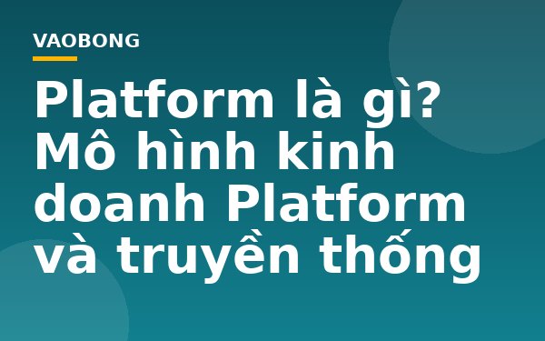 Platform là gì? Mô hình kinh doanh Platform và truyền thống