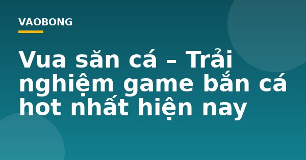 Vua săn cá – Trải nghiệm game bắn cá hot nhất hiện nay