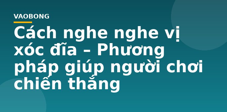 Cách nghe nghe vị xóc đĩa – Phương pháp giúp người chơi chiến thắng