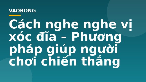 Cách nghe nghe vị xóc đĩa – Phương pháp giúp người chơi chiến thắng