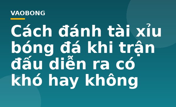Cách đánh tài xỉu bóng đá khi trận đấu diễn ra có khó hay không