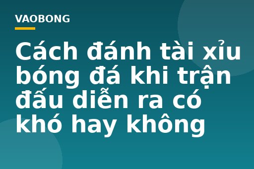 Cách đánh tài xỉu bóng đá khi trận đấu diễn ra có khó hay không