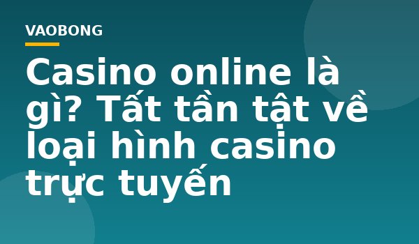 Casino online là gì? Tất tần tật về loại hình casino trực tuyến