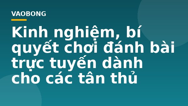 Kinh nghiệm, bí quyết chơi đánh bài trực tuyến dành cho các tân thủ