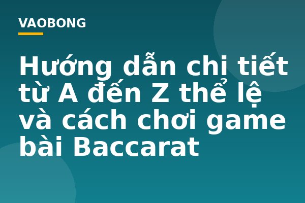 Hướng dẫn chi tiết từ A đến Z thể lệ và cách chơi game bài Baccarat