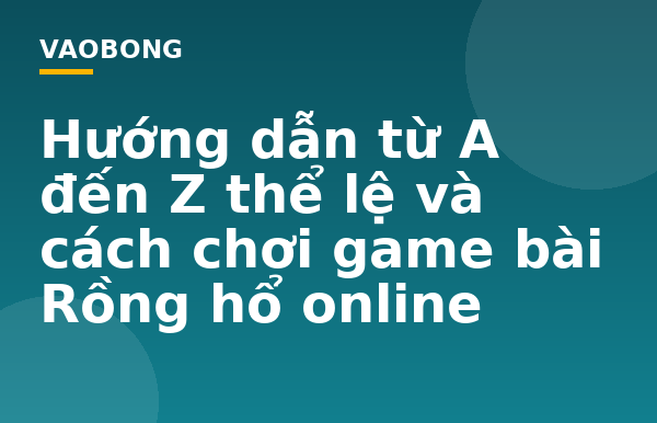 Hướng dẫn từ A đến Z thể lệ và cách chơi game bài Rồng hổ online
