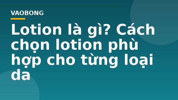 Lotion là gì? Cách chọn lotion phù hợp cho từng loại da