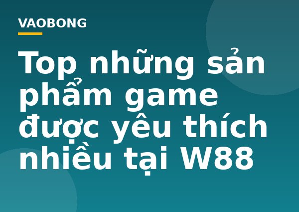 Top những sản phẩm game được yêu thích nhiều tại W88