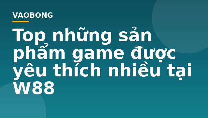 Top những sản phẩm game được yêu thích nhiều tại W88
