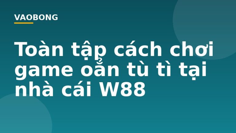 Toàn tập cách chơi game oẳn tù tì tại nhà cái W88