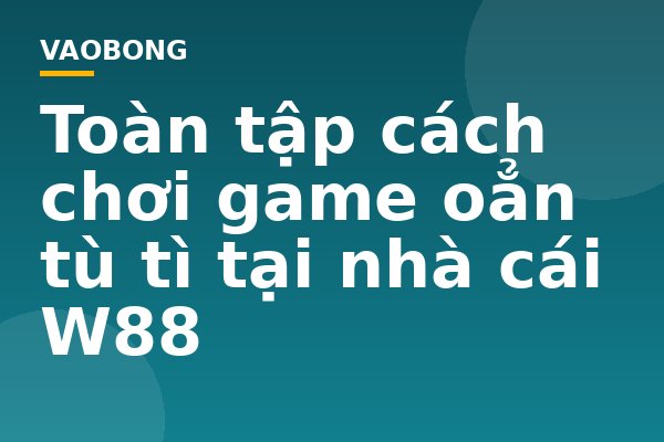 Toàn tập cách chơi game oẳn tù tì tại nhà cái W88