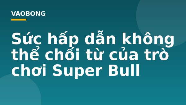 Sức hấp dẫn không thể chối từ của trò chơi Super Bull