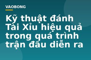 Kỹ thuật đánh Tài Xỉu hiệu quả trong quá trình trận đấu diễn ra
