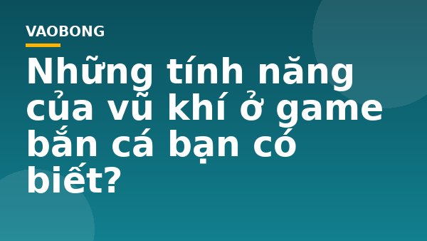 Những tính năng của vũ khí ở game bắn cá bạn có biết?