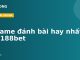 5 game đánh bài hay nhất tại 188bet