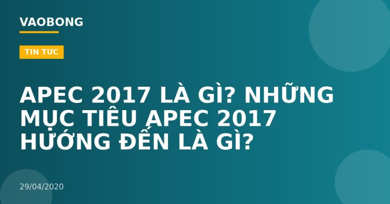 APEC 2017 LÀ GÌ? NHỮNG MỤC TIÊU APEC 2017 HƯỚNG ĐẾN LÀ GÌ?